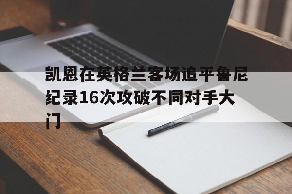 包含凯恩在英格兰客场追平鲁尼纪录16次攻破不同对手大门的词条  第1张