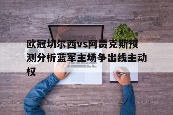 欧冠切尔西vs阿贾克斯预测分析蓝军主场争出线主动权的简单介绍  第1张