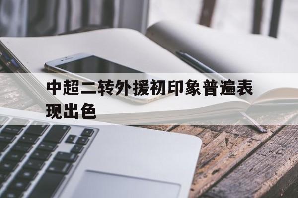 关于中超二转外援初印象普遍表现出色的信息
