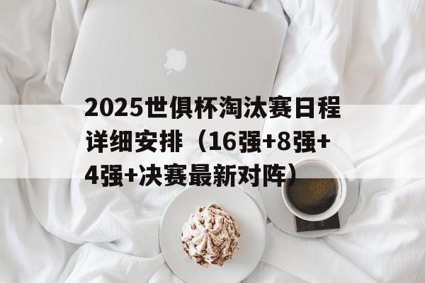 2025世俱杯淘汰赛日程详细安排（16强+8强+4强+决赛最新对阵）的简单介绍
